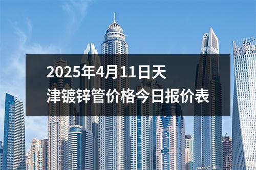 2025年4月11日天津镀锌管价格今日报价表